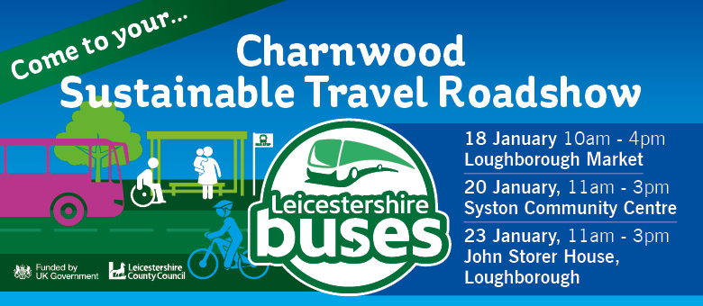 Charnwood Sustainable Travel Roadshows. 18 January, 10-4pm at Loughborough Market. 20 January, 11-3pm at Syston Community Centre. 23 January, 11-3pm at John Storer House Loughborough